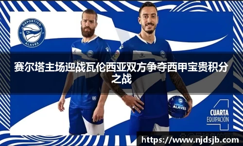 赛尔塔主场迎战瓦伦西亚双方争夺西甲宝贵积分之战