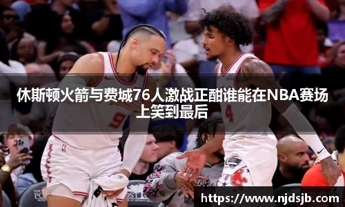 休斯顿火箭与费城76人激战正酣谁能在NBA赛场上笑到最后