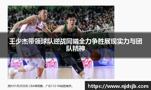 王少杰带领球队迎战同曦全力争胜展现实力与团队精神