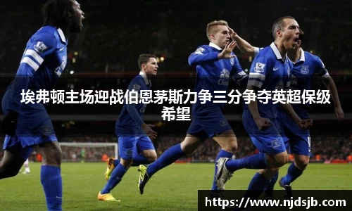 埃弗顿主场迎战伯恩茅斯力争三分争夺英超保级希望