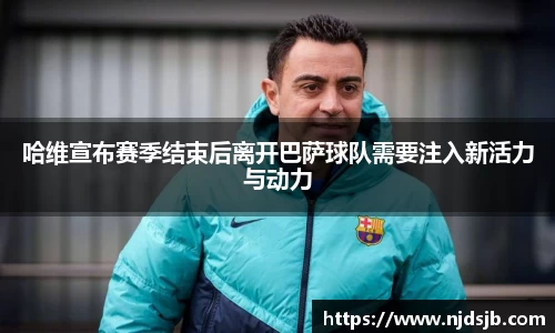 哈维宣布赛季结束后离开巴萨球队需要注入新活力与动力