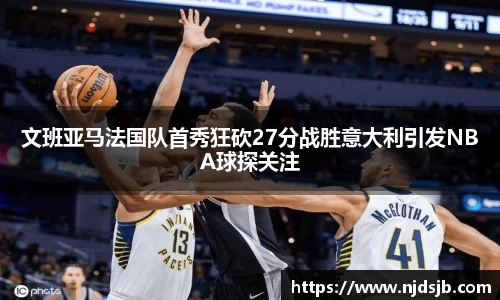 文班亚马法国队首秀狂砍27分战胜意大利引发NBA球探关注