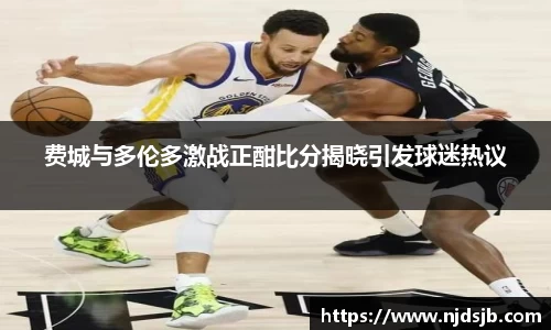 费城与多伦多激战正酣比分揭晓引发球迷热议