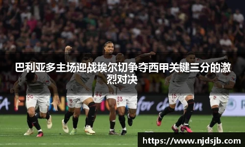 巴利亚多主场迎战埃尔切争夺西甲关键三分的激烈对决