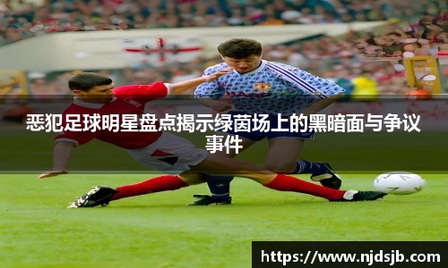 恶犯足球明星盘点揭示绿茵场上的黑暗面与争议事件
