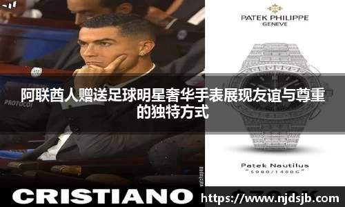 阿联酋人赠送足球明星奢华手表展现友谊与尊重的独特方式